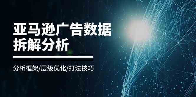 亚马逊广告数据拆解分析，分析框架/层级优化/打法技巧（8节课）-创博项目库