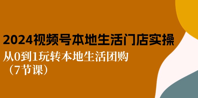 2024视频号短视频本地生活门店实操：从0到1玩转本地生活团购（7节课）-创博项目库