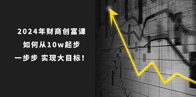 2024年财商创富课：如何从10w起步，一步步实现大目标！（7节完整版）-创博项目库