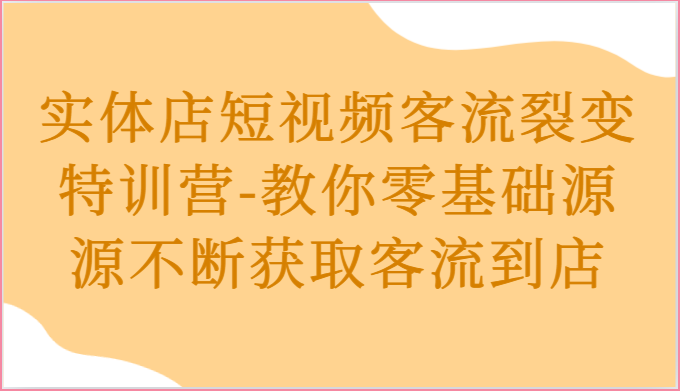 实体店短视频客流裂变特训营-教你零基础源源不断获取客流到店-创博项目库