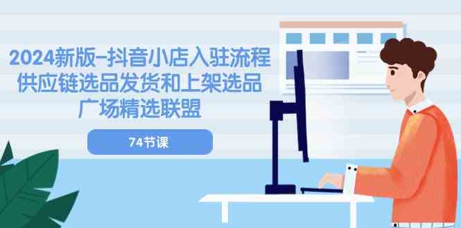 2024新版抖音小店入驻流程：供应链选品发货和上架选品广场精选联盟（74节）-创博项目库