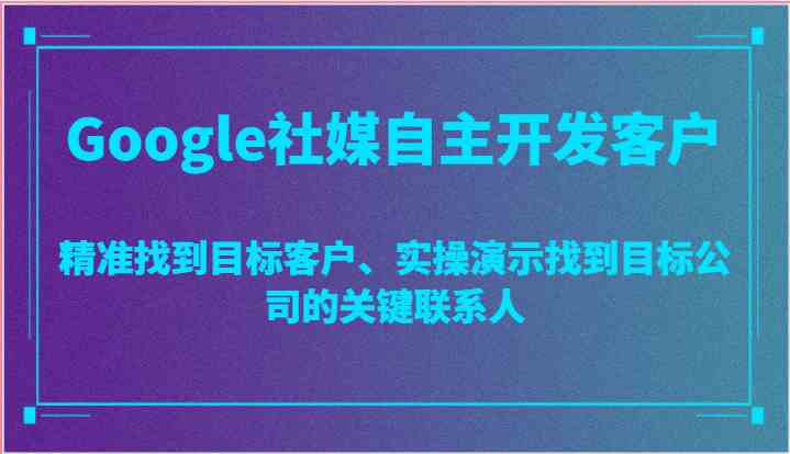 Google社媒自主开发客户，精准找到目标客户、实操演示找到目标公司的关键联系人-创博项目库