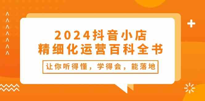 2024抖音小店精细化运营百科全书：让你听得懂，学得会，能落地（34节课）-创博项目库