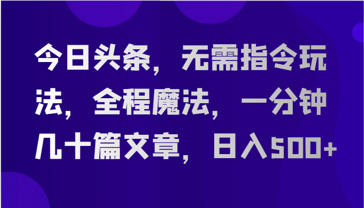 今日头条，无需指令玩法，全程魔法，一分钟几十篇文章，日入500+-创博项目库