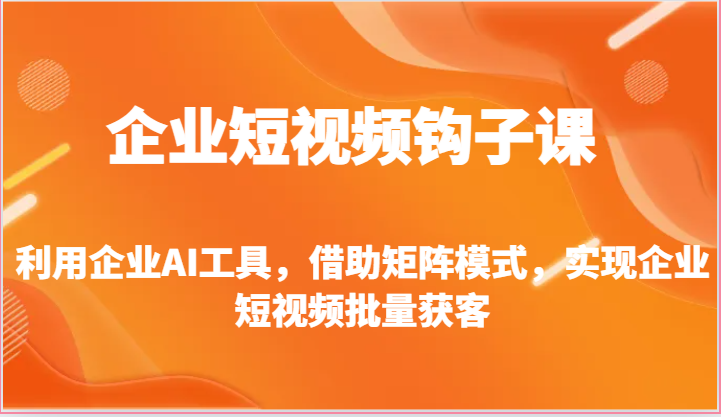 企业短视频钩子课-利用企业AI工具，借助矩阵模式，实现企业短视频批量获客-创博项目库