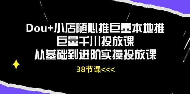 Dou+小店随心推巨量本地推巨量千川投放课，从基础到进阶实操投放课（38节）-创博项目库