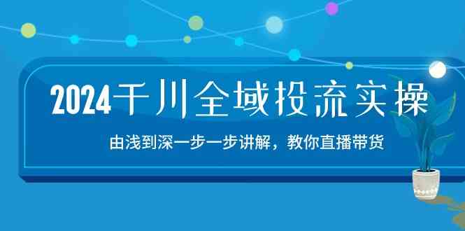 2024千川全域投流精品实操：由谈到深一步一步讲解，教你直播带货（15节）-创博项目库