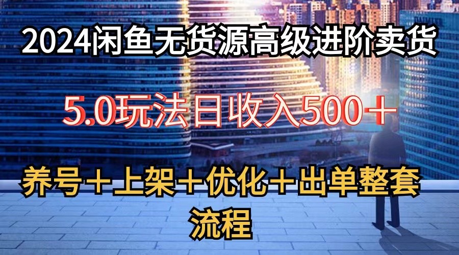 2024闲鱼无货源高级进阶卖货5.0，养号＋选品＋上架＋优化＋出单整套流程-创博项目库