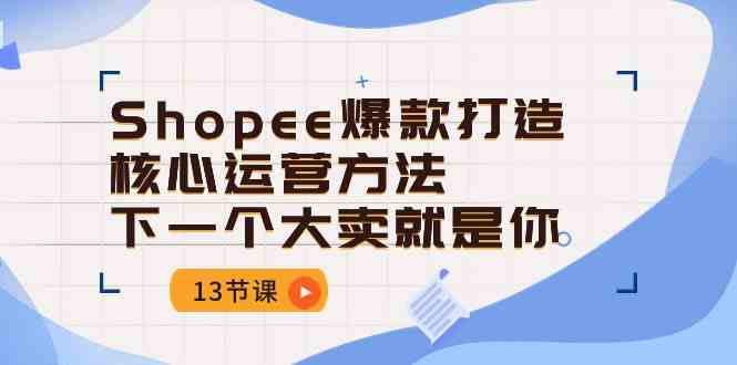 Shopee爆款打造核心运营方法，下一个大卖就是你（13节课）-创博项目库