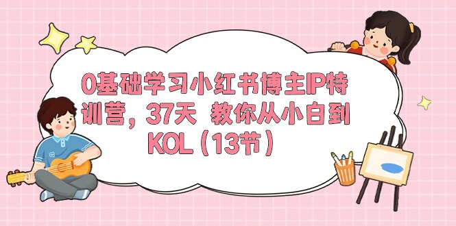 0基础学习小红书博主IP特训营【第5期】，37天教你从小白到KOL（13节）-创博项目库