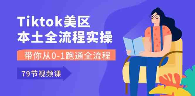 Tiktok-美区本土全流程实操课，带你从0-1跑通全流程（79节课）-创博项目库