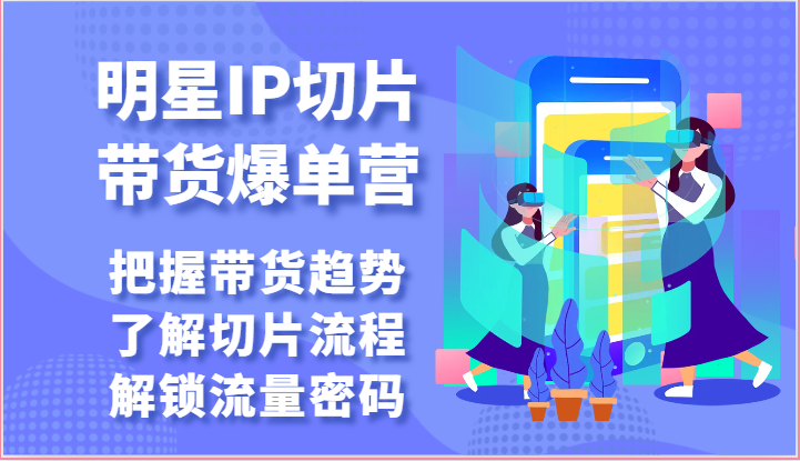 明星IP切片带货爆单营-把握带货趋势，了解切片流程，解锁流量密码（69节）-创博项目库