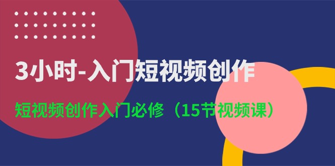 3小时入门短视频创作：短视频创作入门必修（15节视频课）-创博项目库