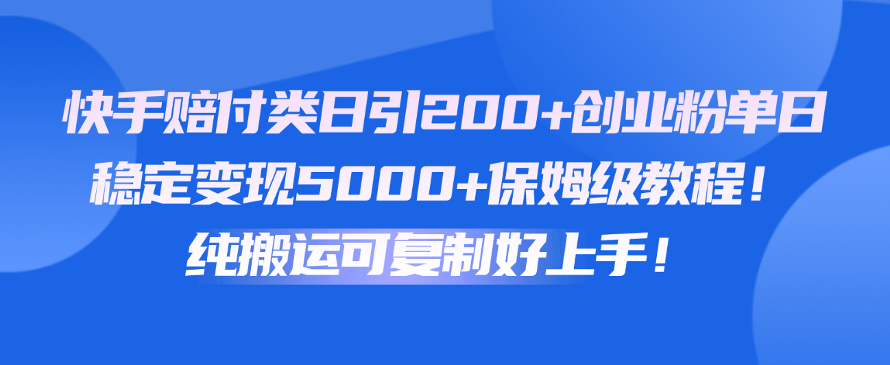 快手赔付类日引200+创业粉，单日稳定变现5000+保姆级教程！纯搬运可复制好上手！-创博项目库