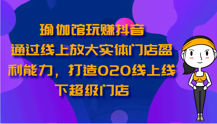 瑜伽馆玩赚抖音-通过线上放大实体门店盈利能力，打造O2O线上线下超级门店-创博项目库