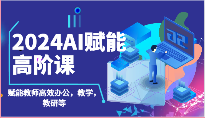 2024AI赋能高阶课：AI赋能教师高效办公，教学，教研等（87节）-创博项目库