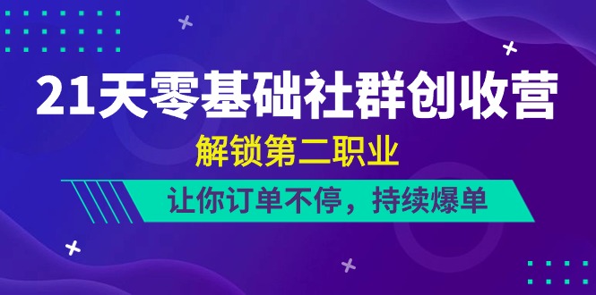 21天零基础社群创收营，解锁第二职业，让你订单不停，持续爆单（22节）-创博项目库