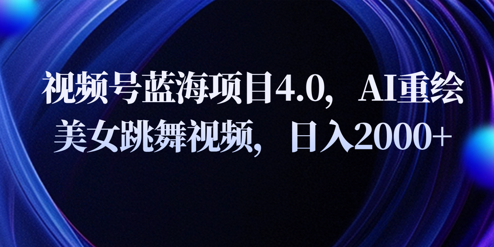 视频号蓝海项目4.0和拓展玩法，AI重绘美女跳舞视频，日入2000+-创博项目库