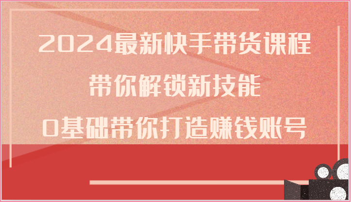 2024最新快手带货课程，带你解锁新技能，0基础带你打造赚钱账号-创博项目库