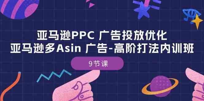 亚马逊PPC广告投放优化：亚马逊多Asin广告高阶打法内训班（9节课）-创博项目库