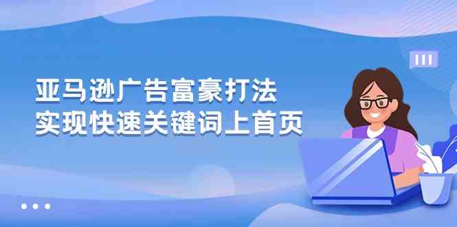 亚马逊广告富豪打法，实现快速关键词上首页-创博项目库