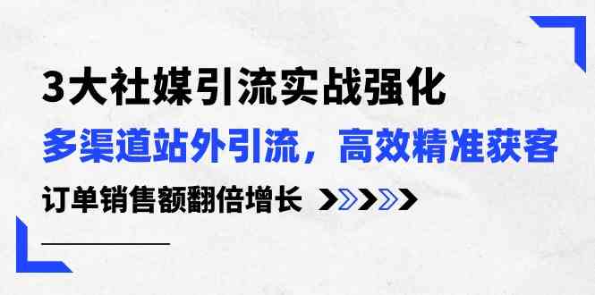 3大社媒引流实操强化，多渠道站外引流/高效精准获客/订单销售额翻倍增长-创博项目库