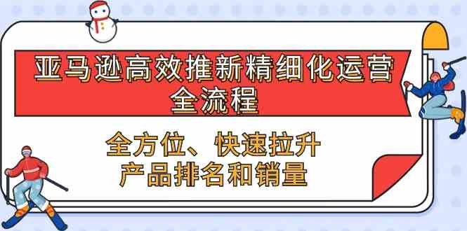 亚马逊高效推新精细化运营全流程，全方位、快速 拉升产品排名和销量-创博项目库