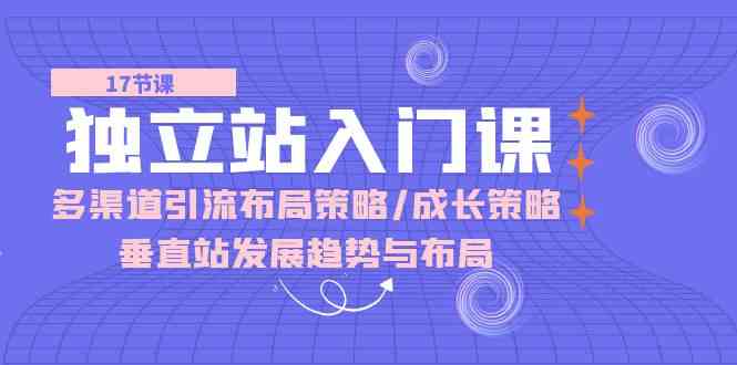 独立站入门课：多渠道引流布局策略/成长策略/垂直站发展趋势与布局-创博项目库