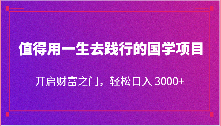 值得用一生去践行的国学项目，开启财富之门，轻松日入 3000+-创博项目库