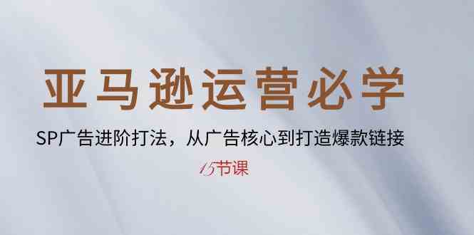 亚马逊运营必学： SP广告进阶打法，从广告核心到打造爆款链接（15节课）-创博项目库