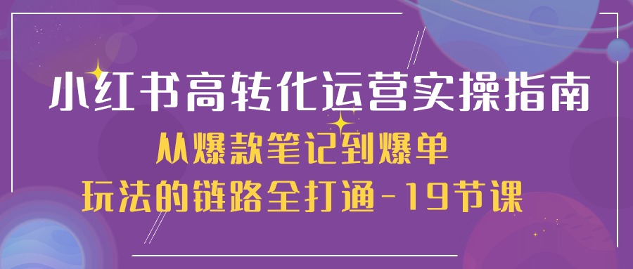 小红书高转化运营实操指南，从爆款笔记到爆单玩法的链路全打通（19节课）-创博项目库