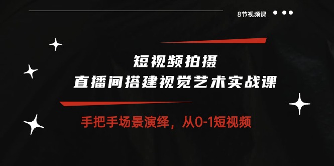 短视频拍摄+直播间搭建视觉艺术实战课：手把手场景演绎从0-1短视频（8节课）-创博项目库