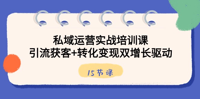 私域运营实战培训课，引流获客+转化变现双增长驱动（15节课）-创博项目库