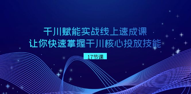 千川赋能实战线上速成课，让你快速掌握干川核心投放技能-创博项目库