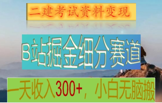 B站掘金细分赛道，二建考试资料变现，一天收入300+，操作简单，纯小白也能轻松上手-创博项目库