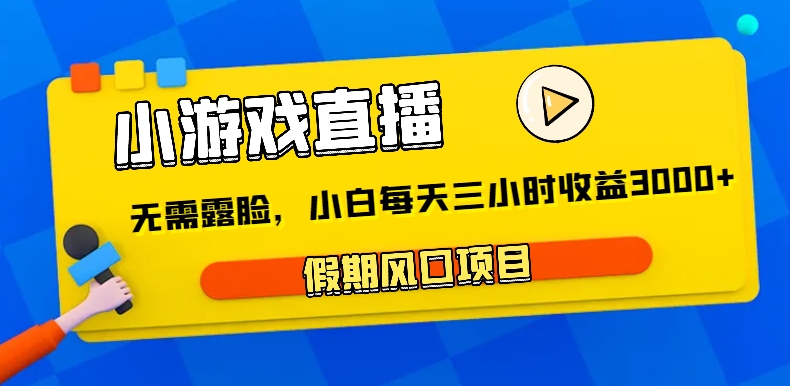 小游戏直播，假期风口项目，无需露脸，小白每天三小时，到账3000+-创博项目库