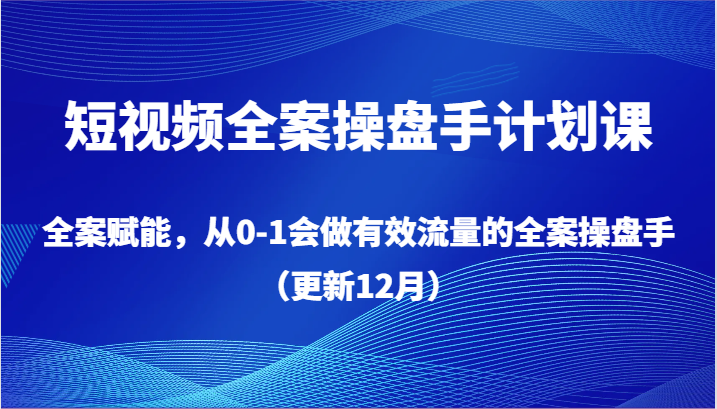 短视频全案操盘手计划课，全案赋能，从0-1会做有效流量的全案操盘手（更新12月）-创博项目库