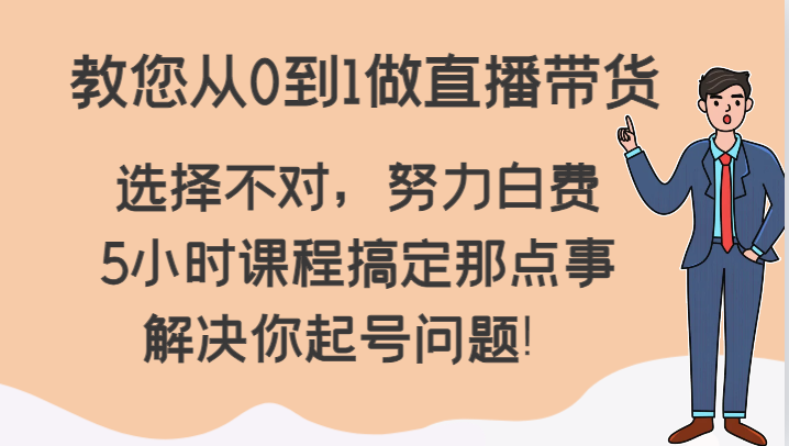 教您从0到1做直播带货，选择不对，努力白费，5小时课程搞定那点事，解决你起号问题！-创博项目库