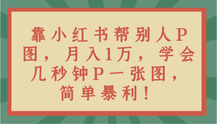 靠小红书帮别人P图月入1万，学会几秒钟P一张图，简单暴利！-创博项目库