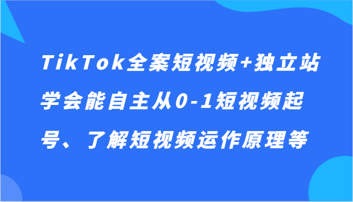 TikTok全案短视频+独立站，学会能自主从0-1短视频起号、了解短视频运作原理等-创博项目库