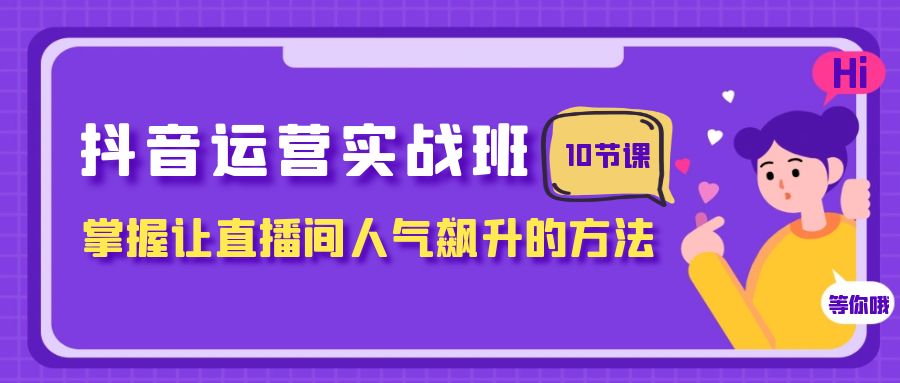 抖音运营实战班，掌握让直播间人气飙升的方法（10节课）-创博项目库