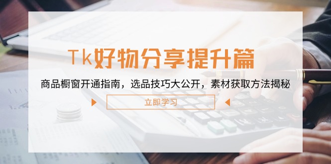 （12726期）Tk好物分享提升篇：商品橱窗开通指南，选品技巧大公开，素材获取方法揭秘-创博项目库