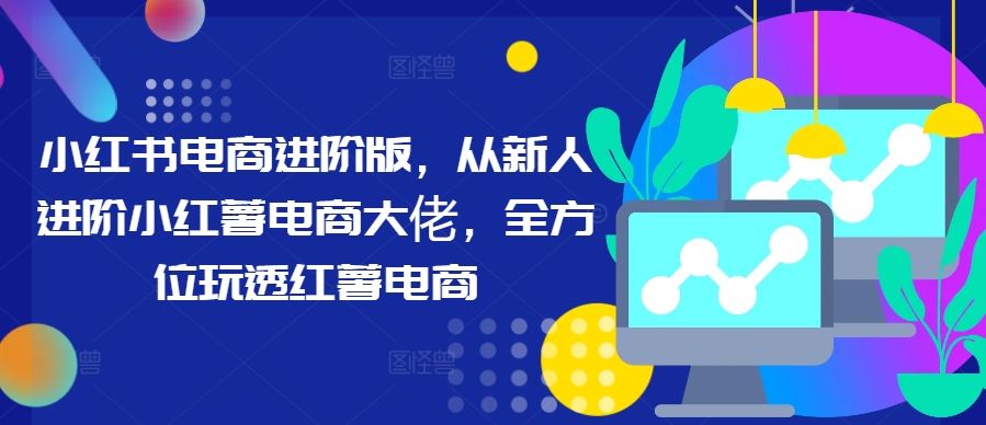 小红书电商进阶版，从新人进阶小红薯电商大佬，全方位玩透红薯电商-创博项目库