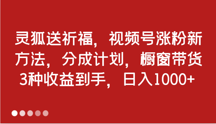 灵狐送祈福，视频号涨粉新方法，分成计划，橱窗带货 3种收益到手，日入1000+-创博项目库