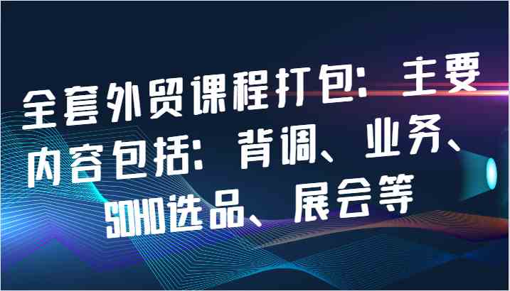 全套外贸课程打包：主要内容包括：背调、业务、SOHO选品、展会等-创博项目库