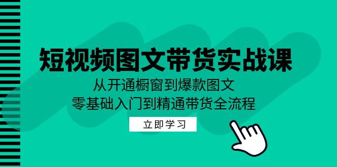 短视频图文带货实战课：从开通橱窗到爆款图文，零基础入门到精通带货-创博项目库