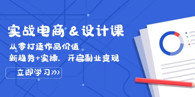 （12654期）实战电商&设计课， 从零打造作品价值，新趋势+实操，开启副业变现-创博项目库