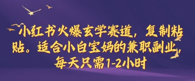 小红书火爆玄学赛道，复制粘贴，适合小白宝妈的兼职副业，每天只需1-2小时【揭秘】-创博项目库