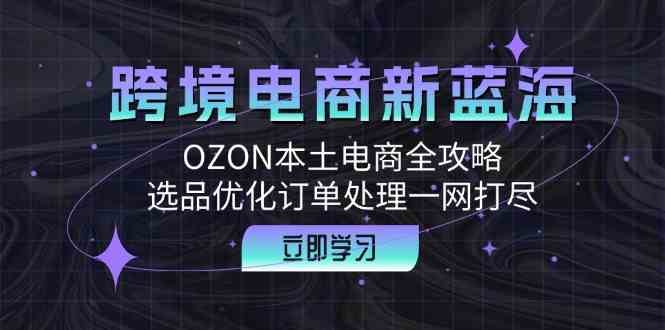 跨境电商新蓝海：OZON本土电商全攻略，选品优化订单处理一网打尽-创博项目库