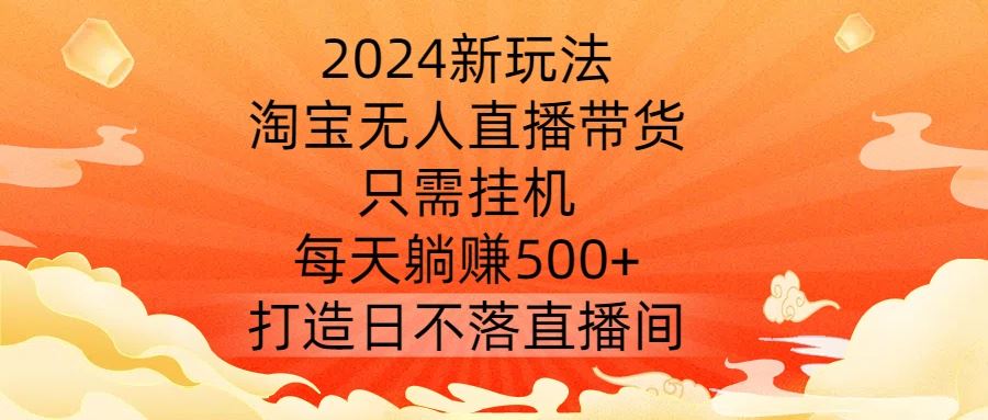 2024新玩法，淘宝无人直播带货，只需挂机，每天躺赚500+ 打造日不落直播间【揭秘】-创博项目库